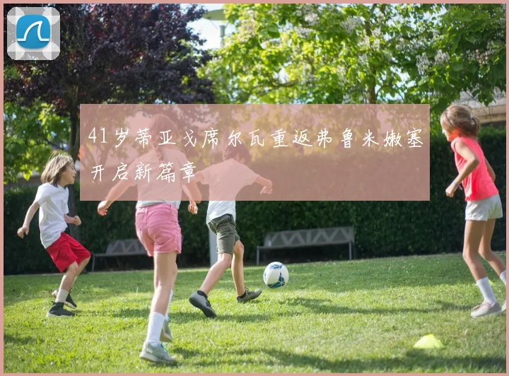 41岁蒂亚戈席尔瓦重返弗鲁米嫩塞开启新篇章