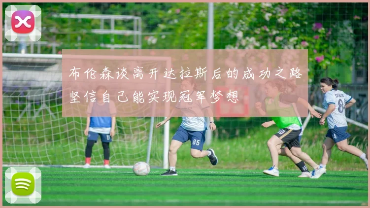 布伦森谈离开达拉斯后的成功之路坚信自己能实现冠军梦想