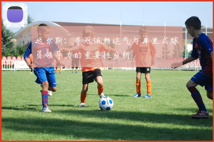 迈尔斯：夺冠依赖运气与库里式球员领导力的重要性分析