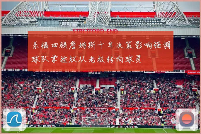乐福回顾詹姆斯十年决策影响强调球队掌控权从老板转向球员