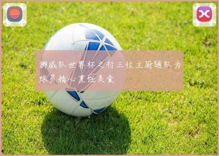 挪威队世界杯之行三位主厨随队为球员精心烹饪美食
