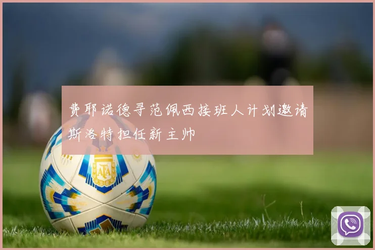费耶诺德寻范佩西接班人计划邀请斯洛特担任新主帅