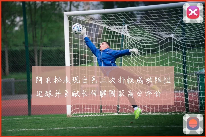 阿利松表现出色三次扑救成功阻挡进球并贡献长传解围获高分评价