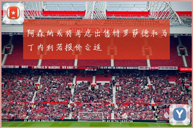 阿森纳或将考虑出售特罗萨德和马丁内利若报价合适