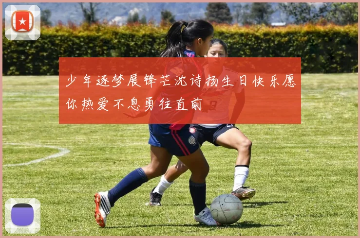 少年逐梦展锋芒沈诗扬生日快乐愿你热爱不息勇往直前