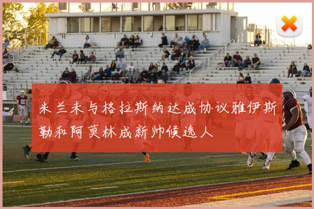 米兰未与格拉斯纳达成协议雅伊斯勒和阿莫林成新帅候选人