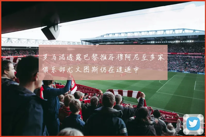 罗马诺透露巴黎推荐穆阿尼至多家俱乐部尤文图斯仍在追逐中