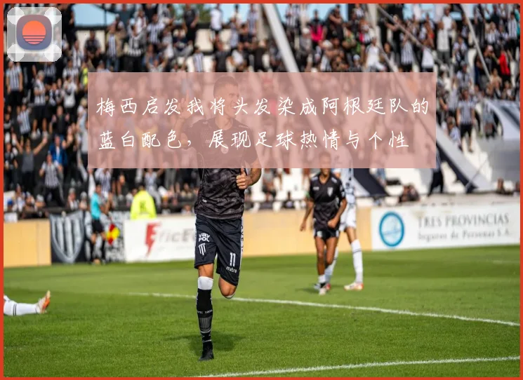 梅西启发我将头发染成阿根廷队的蓝白配色，展现足球热情与个性