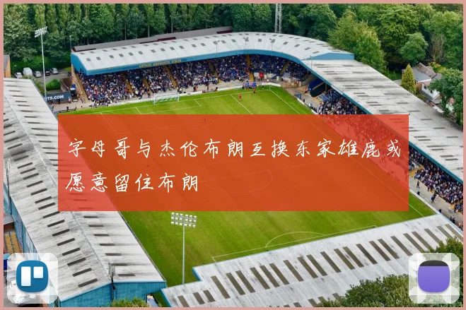 字母哥与杰伦布朗互换东家雄鹿或愿意留住布朗