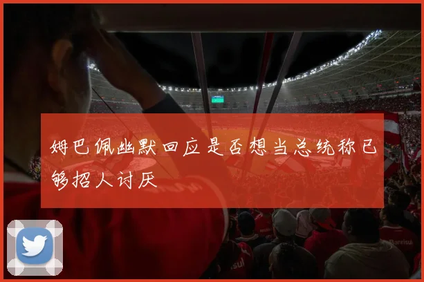 姆巴佩幽默回应是否想当总统称已够招人讨厌