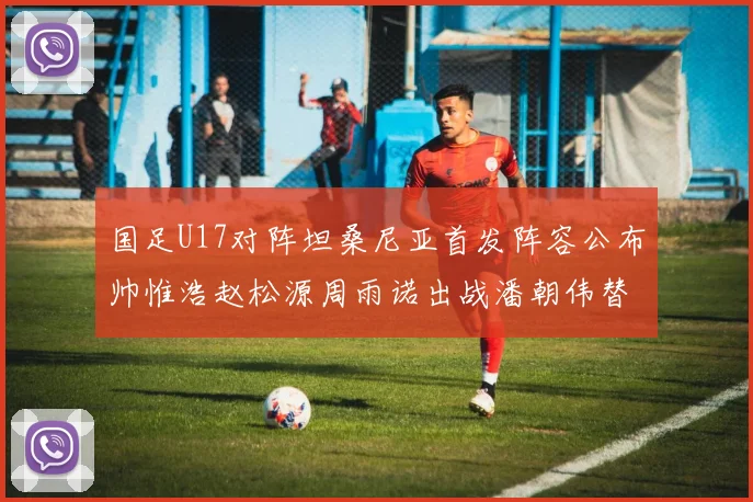 国足U17对阵坦桑尼亚首发阵容公布帅惟浩赵松源周雨诺出战潘朝伟替补