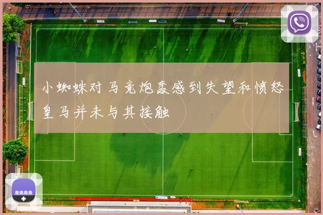 小蜘蛛对马竞炮轰感到失望和愤怒皇马并未与其接触